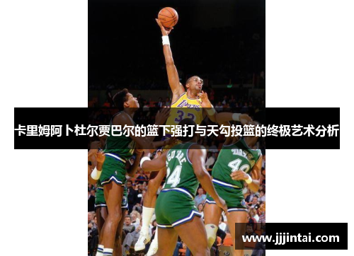 卡里姆阿卜杜尔贾巴尔的篮下强打与天勾投篮的终极艺术分析