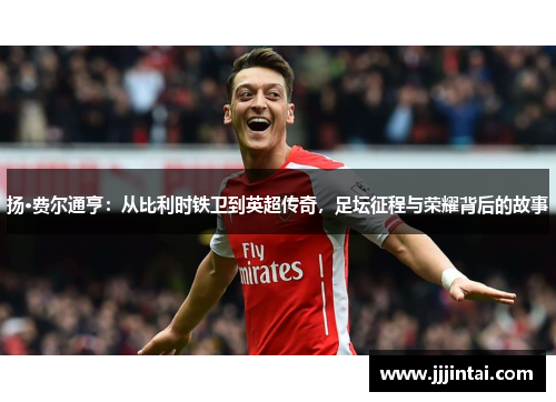 扬·费尔通亨:从比利时铁卫到英超传奇,足坛征程与荣耀背后的故事 扬·费尔通亨:从比利时铁卫到英超传奇,足坛征程与荣耀背后的故事