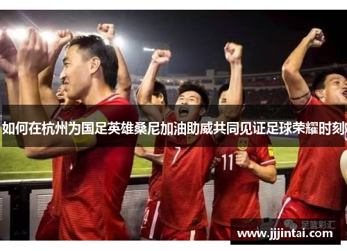 如何在杭州为国足英雄桑尼加油助威共同见证足球荣耀时刻