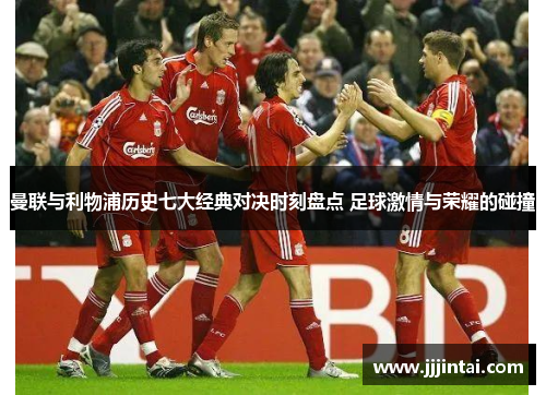 曼联与利物浦历史七大经典对决时刻盘点 足球激情与荣耀的碰撞