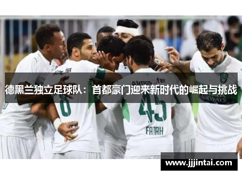 德黑兰独立足球队：首都豪门迎来新时代的崛起与挑战