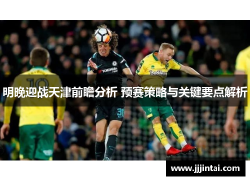 明晚迎战天津前瞻分析 预赛策略与关键要点解析