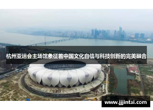 杭州亚运会主场馆象征着中国文化自信与科技创新的完美融合