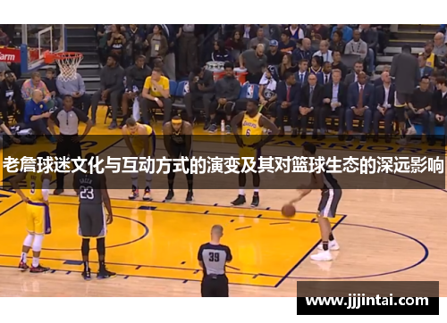 老詹球迷文化与互动方式的演变及其对篮球生态的深远影响