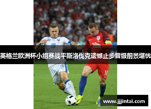 英格兰欧洲杯小组赛战平斯洛伐克遗憾止步晋级前景堪忧