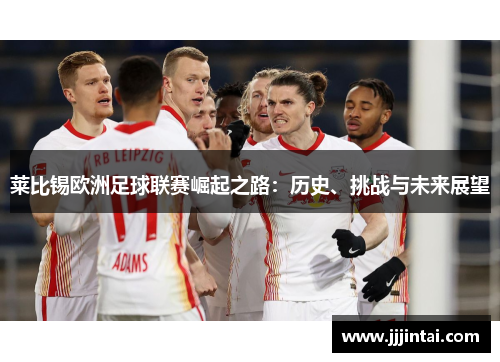 莱比锡欧洲足球联赛崛起之路:历史、挑战与未来展望 莱比锡欧洲足球联赛崛起之路:历史、挑战与未来展望