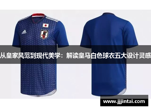 从皇家风范到现代美学:解读皇马白色球衣五大设计灵感 从皇家风范到现代美学:解读皇马白色球衣五大设计灵感