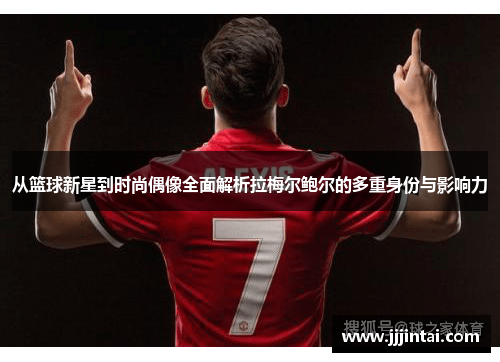 从篮球新星到时尚偶像全面解析拉梅尔鲍尔的多重身份与影响力 从篮球新星到时尚偶像全面解析拉梅尔鲍尔的多重身份与影响力