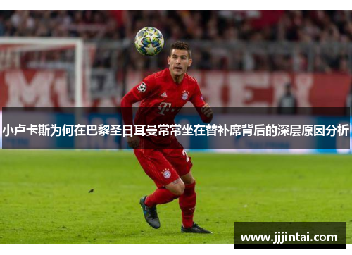 小卢卡斯为何在巴黎圣日耳曼常常坐在替补席背后的深层原因分析