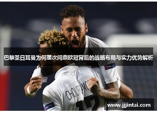 巴黎圣日耳曼为何屡次问鼎欧冠背后的战略布局与实力优势解析 巴黎圣日耳曼为何屡次问鼎欧冠背后的战略布局与实力优势解析