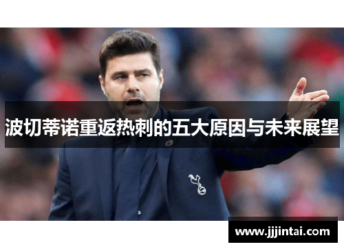 波切蒂诺重返热刺的五大原因与未来展望 波切蒂诺重返热刺的五大原因与未来展望