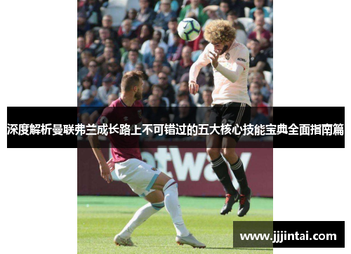 深度解析曼联弗兰成长路上不可错过的五大核心技能宝典全面指南篇 深度解析曼联弗兰成长路上不可错过的五大核心技能宝典全面指南篇