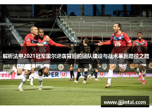 解析法甲2021冠军里尔逆袭背后的团队建设与战术革新路径之路 解析法甲2021冠军里尔逆袭背后的团队建设与战术革新路径之路