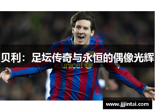 贝利:足坛传奇与永恒的偶像光辉 贝利:足坛传奇与永恒的偶像光辉