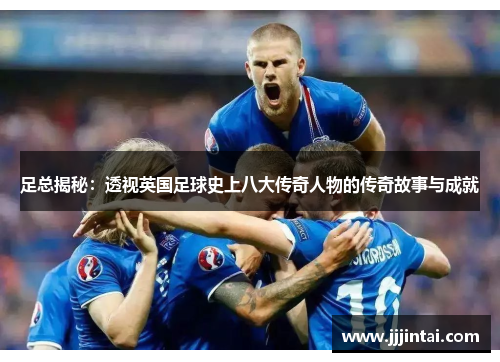 足总揭秘：透视英国足球史上八大传奇人物的传奇故事与成就