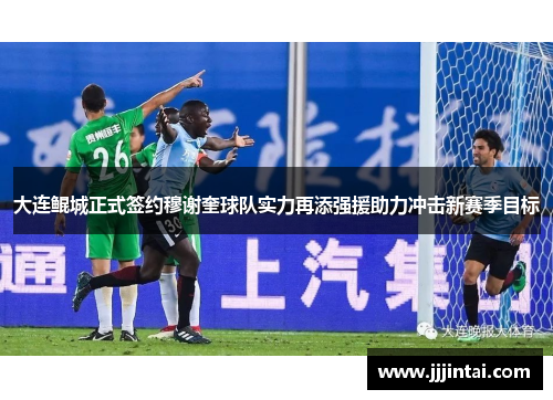 大连鲲城正式签约穆谢奎球队实力再添强援助力冲击新赛季目标