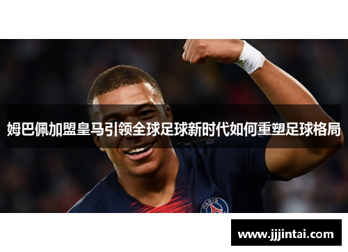 姆巴佩加盟皇马引领全球足球新时代如何重塑足球格局
