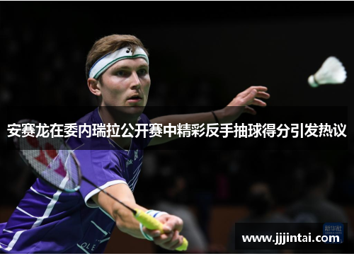 安赛龙在委内瑞拉公开赛中精彩反手抽球得分引发热议