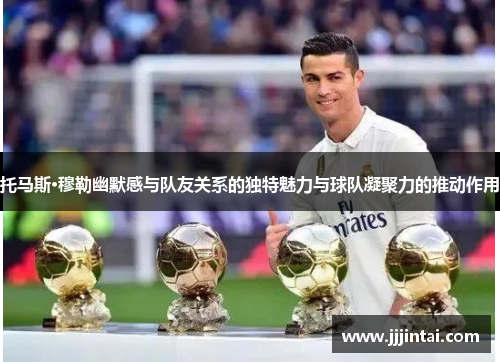 托马斯·穆勒幽默感与队友关系的独特魅力与球队凝聚力的推动作用