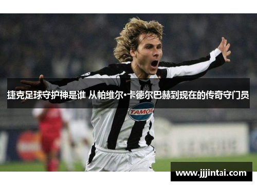 捷克足球守护神是谁 从帕维尔·卡德尔巴赫到现在的传奇守门员