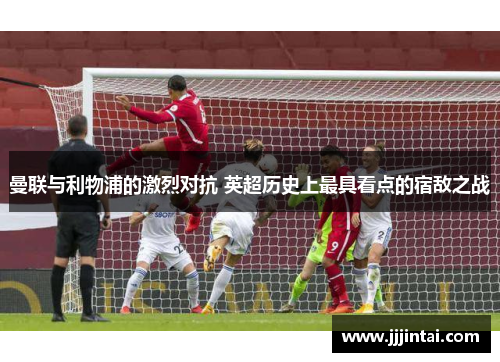 曼联与利物浦的激烈对抗 英超历史上最具看点的宿敌之战