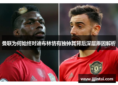 曼联为何始终对迪布林情有独钟其背后深层原因解析