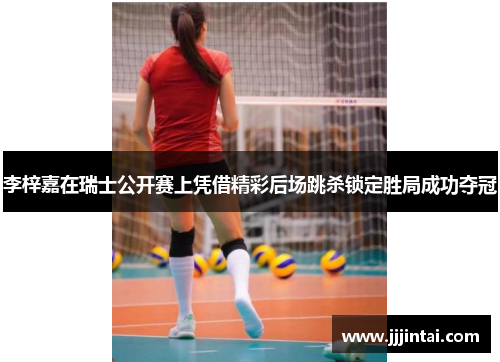 李梓嘉在瑞士公开赛上凭借精彩后场跳杀锁定胜局成功夺冠