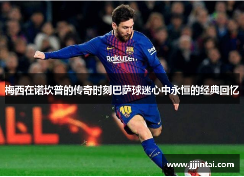 梅西在诺坎普的传奇时刻巴萨球迷心中永恒的经典回忆