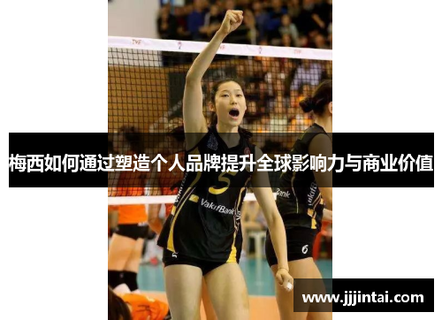 梅西如何通过塑造个人品牌提升全球影响力与商业价值