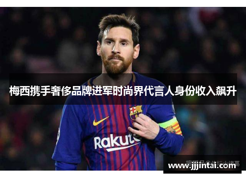 梅西携手奢侈品牌进军时尚界代言人身份收入飙升